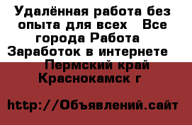 Удалённая работа без опыта для всех - Все города Работа » Заработок в интернете   . Пермский край,Краснокамск г.